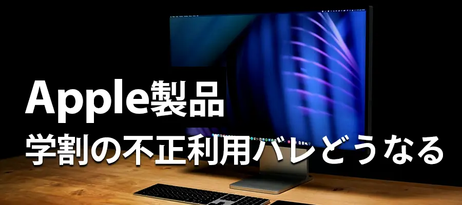 Apple学割の不正利用ばれるとどうなる